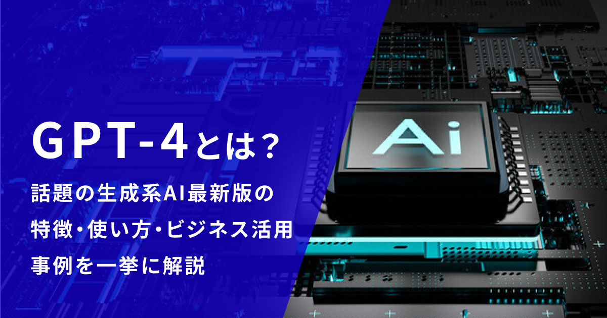 GPT-4とは？話題の生成系AI最新版の特徴・使い方・ビジネス活用事例を