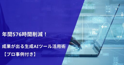年間576時間削減！成果が出る生成AIツール活用術【プロ事例付き】