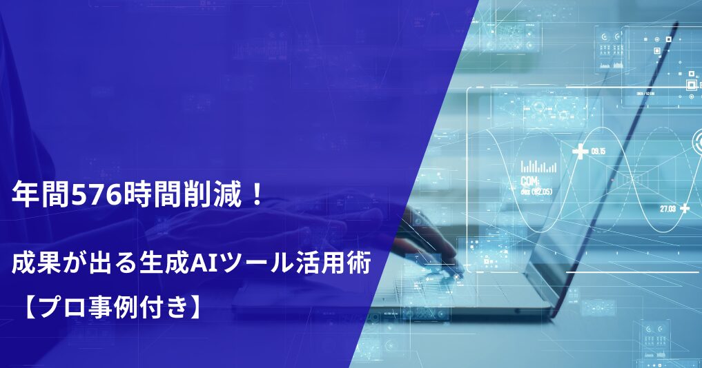年間576時間削減！成果が出る生成AIツール活用術【プロ事例付き】