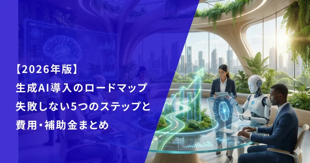 【2026年版】生成AI導入のロードマップ｜失敗しない5つのステップと費用・補助金まとめ