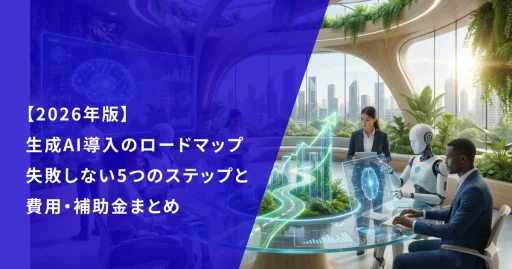 【2026年版】生成AI導入のロードマップ｜失敗しない5つのステップと費用・補助金まとめ