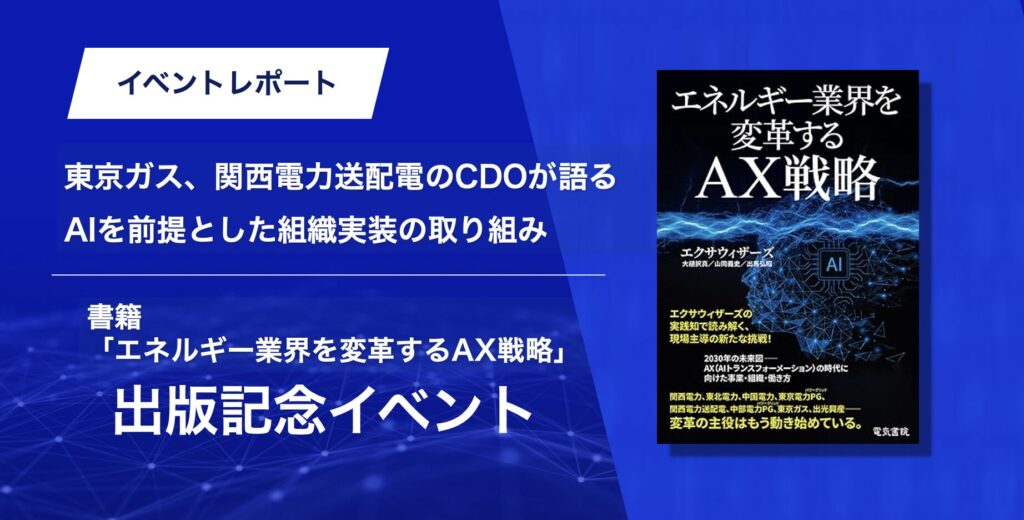 「エネルギー業界を変革するAX戦略」出版記念セミナー イベントレポート〜 東京ガス、関西電力送配電のCDOが語る、AIを前提とした組織実装の取り組み〜