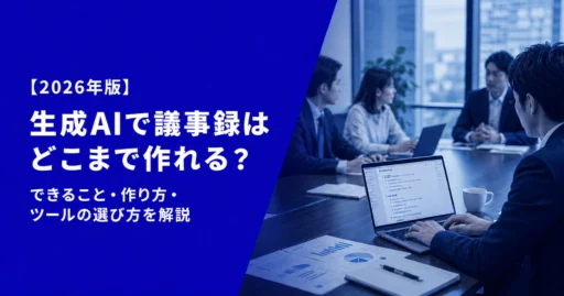 生成AIで議事録はどこまで作れる？できること・作り方・ツールの選び方を解説【2026年版】