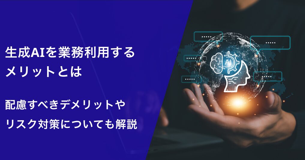 生成AIを業務利用するメリットとは｜配慮すべきデメリットやリスク対策についても解説